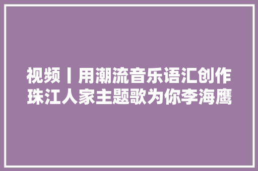 视频丨用潮流音乐语汇创作珠江人家主题歌为你李海鹰