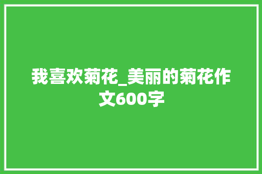 我喜欢菊花_美丽的菊花作文600字 知识百科