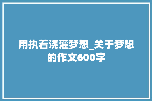用执着浇灌梦想_关于梦想的作文600字