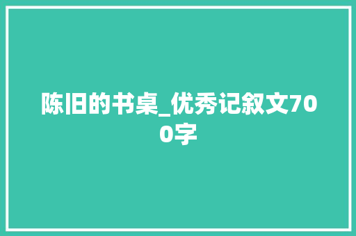 陈旧的书桌_优秀记叙文700字