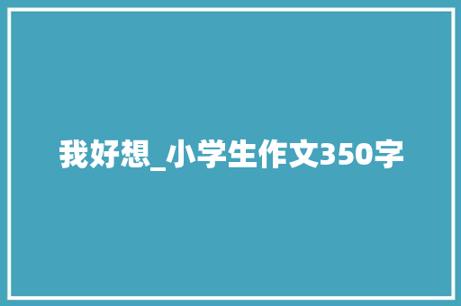 我好想_小学生作文350字