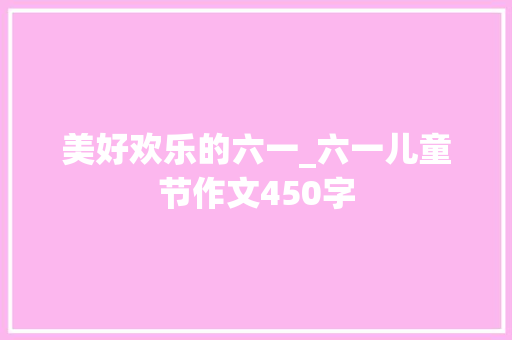 美好欢乐的六一_六一儿童节作文450字