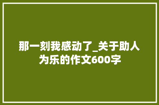 那一刻我感动了_关于助人为乐的作文600字