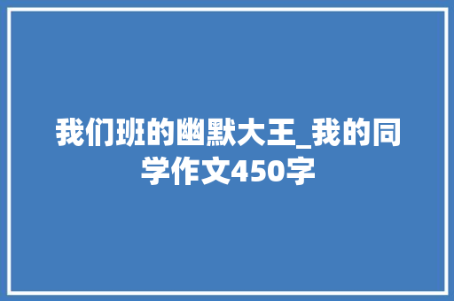 我们班的幽默大王_我的同学作文450字