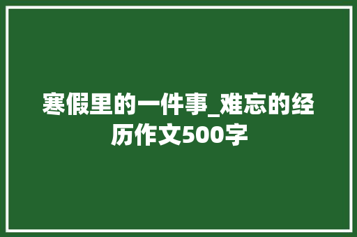 寒假里的一件事_难忘的经历作文500字