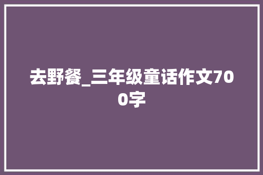 去野餐_三年级童话作文700字