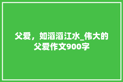 父爱，如滔滔江水_伟大的父爱作文900字