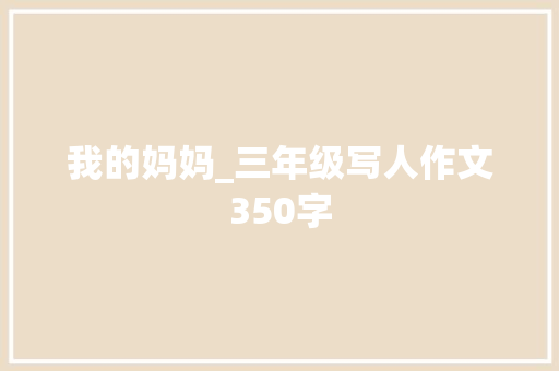 我的妈妈_三年级写人作文350字 知识百科