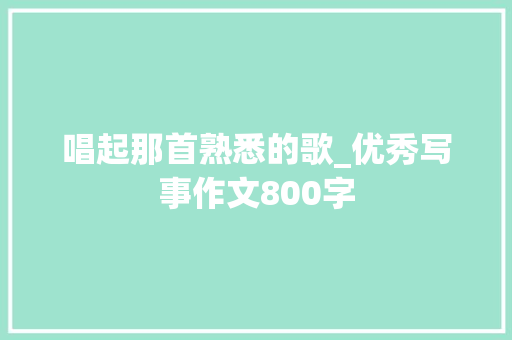 唱起那首熟悉的歌_优秀写事作文800字 知识百科