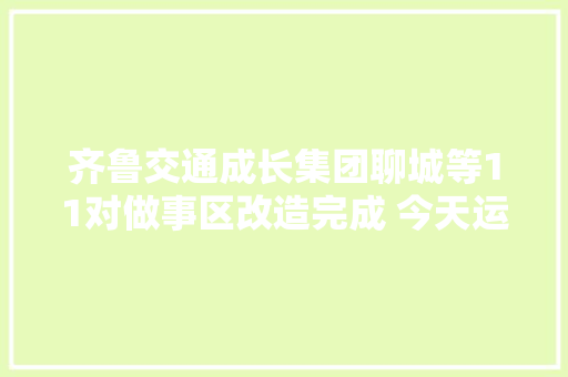 齐鲁交通成长集团聊城等11对做事区改造完成 今天运营 汽车知识