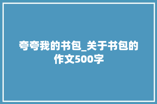 夸夸我的书包_关于书包的作文500字