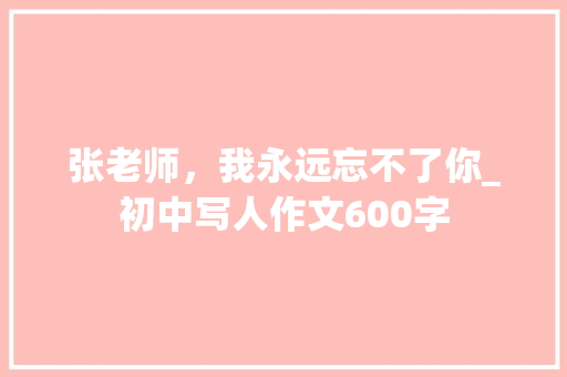 张老师，我永远忘不了你_初中写人作文600字
