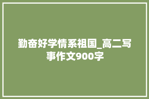 勤奋好学情系祖国_高二写事作文900字
