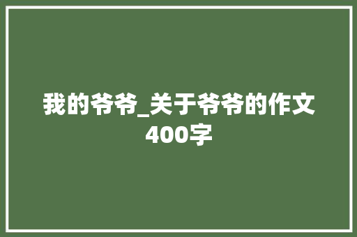 我的爷爷_关于爷爷的作文400字 知识百科