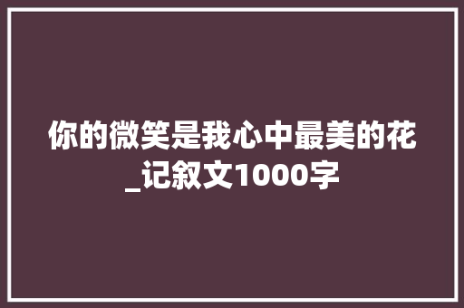 你的微笑是我心中最美的花_记叙文1000字