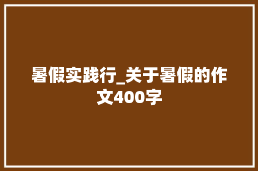 暑假实践行_关于暑假的作文400字 知识百科