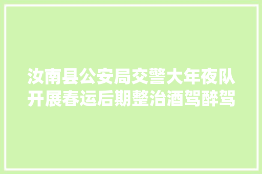 汝南县公安局交警大年夜队开展春运后期整治酒驾醉驾集中统一行动