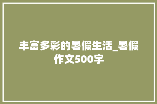 丰富多彩的暑假生活_暑假作文500字 知识百科