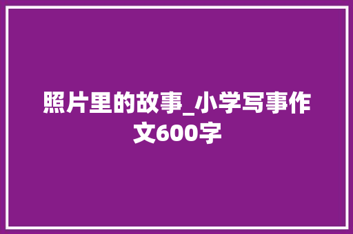 照片里的故事_小学写事作文600字 知识百科