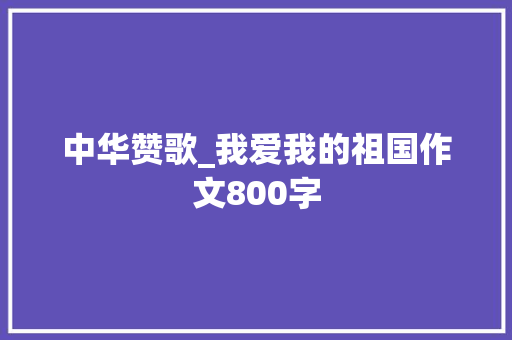中华赞歌_我爱我的祖国作文800字