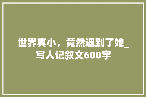 世界真小，竟然遇到了她_写人记叙文600字