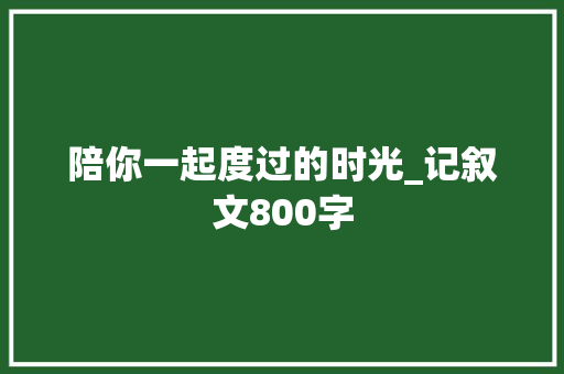 陪你一起度过的时光_记叙文800字