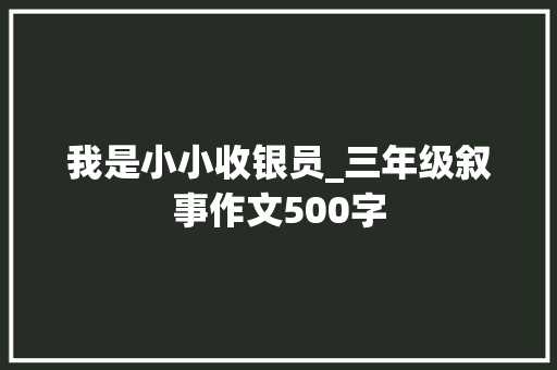 我是小小收银员_三年级叙事作文500字
