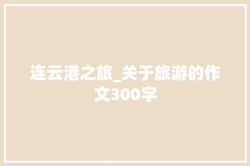 连云港之旅_关于旅游的作文300字 知识百科