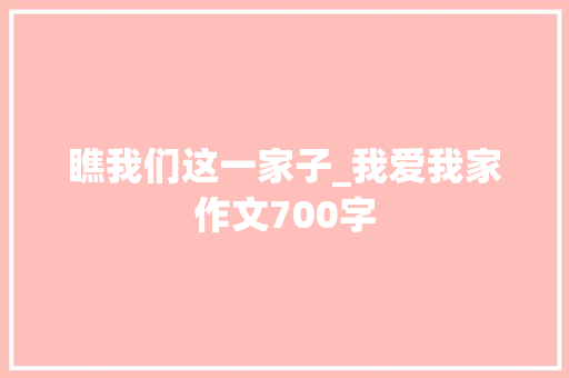 瞧我们这一家子_我爱我家作文700字 知识百科