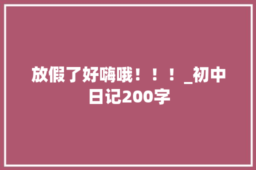 放假了好嗨哦！！！_初中日记200字 知识百科