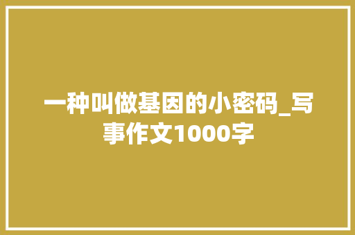 一种叫做基因的小密码_写事作文1000字