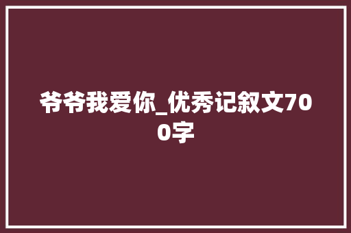 爷爷我爱你_优秀记叙文700字