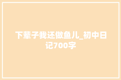 下辈子我还做鱼儿_初中日记700字