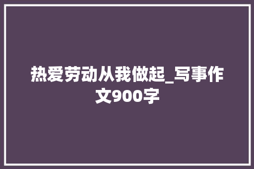 热爱劳动从我做起_写事作文900字