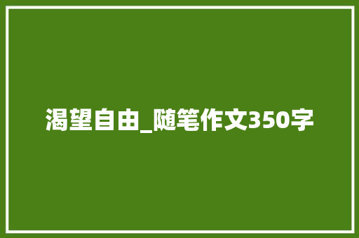 渴望自由_随笔作文350字 知识百科