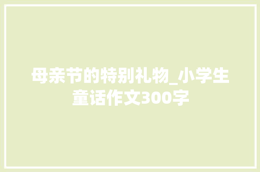 母亲节的特别礼物_小学生童话作文300字