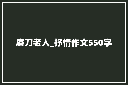 磨刀老人_抒情作文550字 知识百科