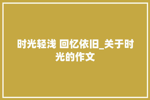 时光轻浅 回忆依旧_关于时光的作文