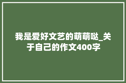 我是爱好文艺的萌萌哒_关于自己的作文400字