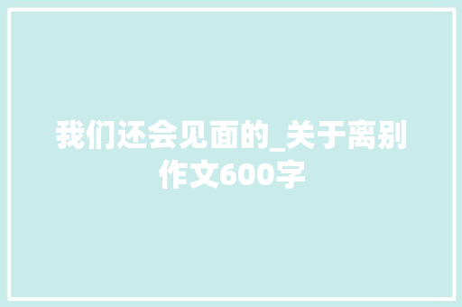 我们还会见面的_关于离别作文600字