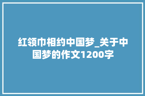 红领巾相约中国梦_关于中国梦的作文1200字 知识百科