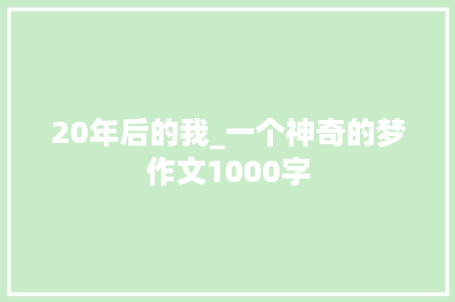 20年后的我_一个神奇的梦作文1000字 知识百科
