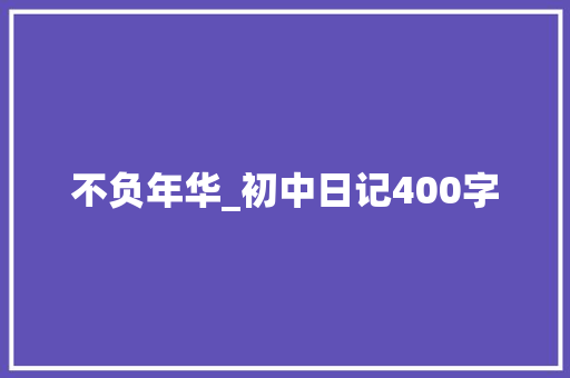 不负年华_初中日记400字