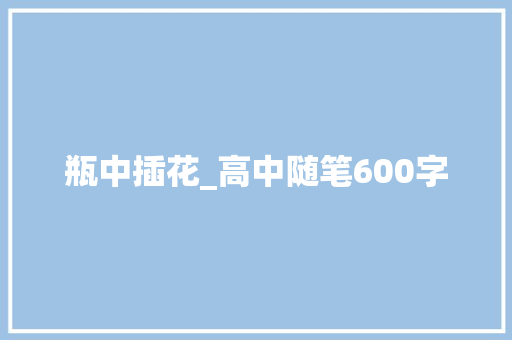 瓶中插花_高中随笔600字 知识百科