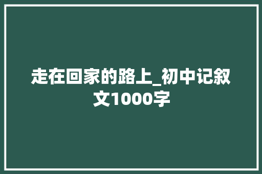 走在回家的路上_初中记叙文1000字