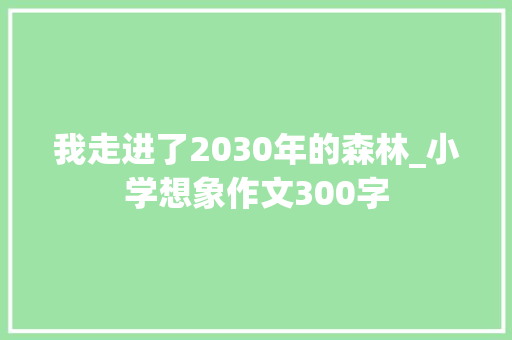 我走进了2030年的森林_小学想象作文300字 知识百科