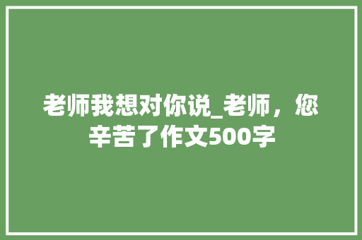 老师我想对你说_老师，您辛苦了作文500字