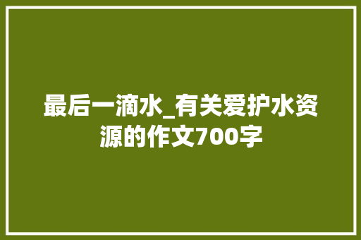 最后一滴水_有关爱护水资源的作文700字