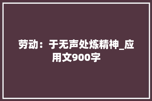 劳动：于无声处炼精神_应用文900字