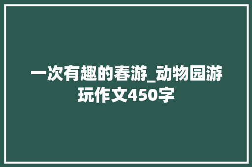 一次有趣的春游_动物园游玩作文450字 知识百科